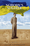 Nobody's Soldier - The Life of Andrii Antonenko by Peter Antonenko